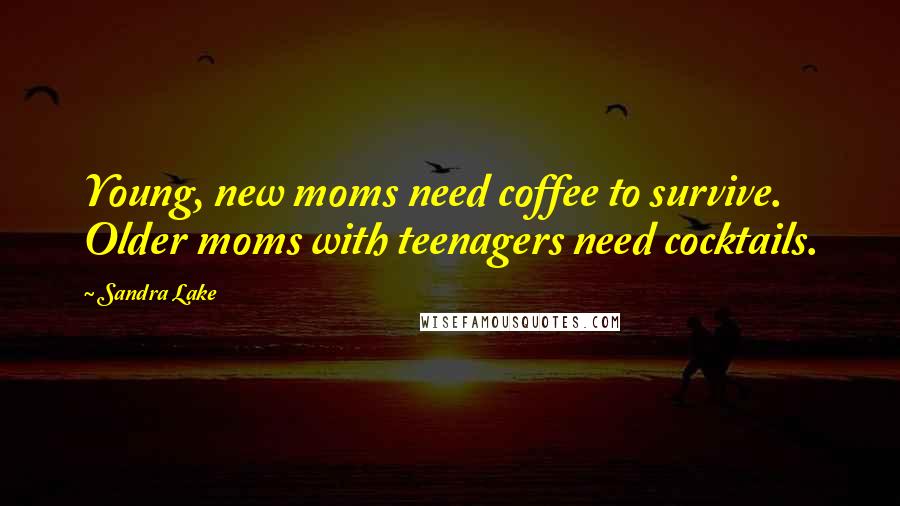 Sandra Lake Quotes: Young, new moms need coffee to survive. Older moms with teenagers need cocktails.