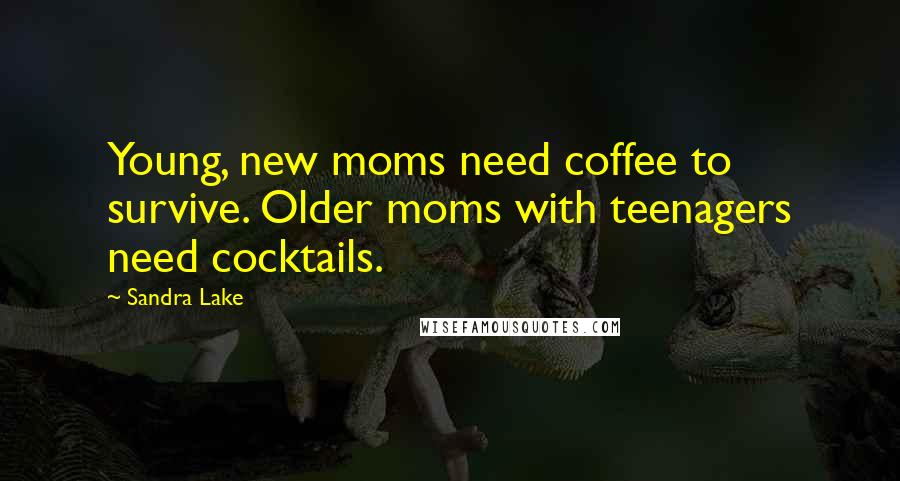 Sandra Lake Quotes: Young, new moms need coffee to survive. Older moms with teenagers need cocktails.