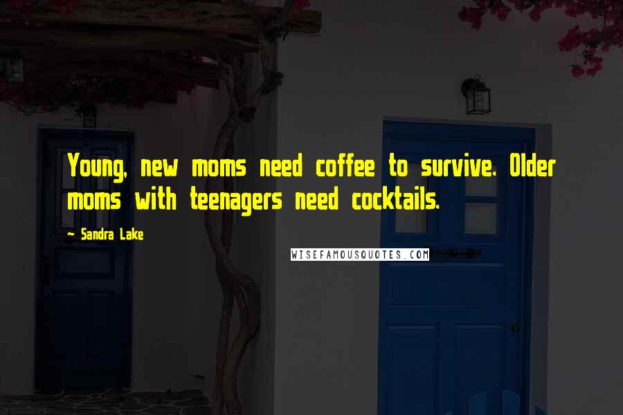 Sandra Lake Quotes: Young, new moms need coffee to survive. Older moms with teenagers need cocktails.