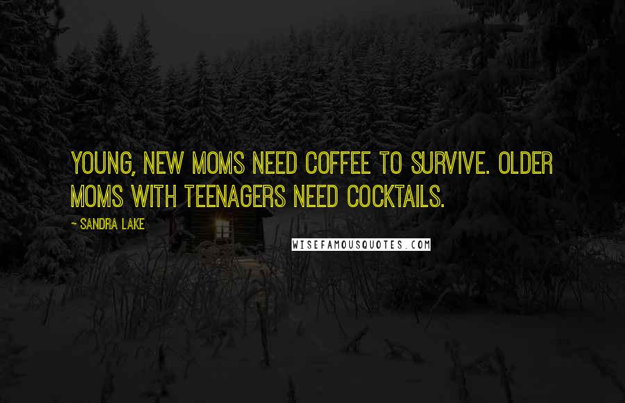 Sandra Lake Quotes: Young, new moms need coffee to survive. Older moms with teenagers need cocktails.