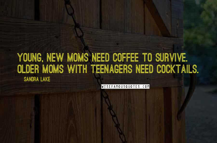 Sandra Lake Quotes: Young, new moms need coffee to survive. Older moms with teenagers need cocktails.