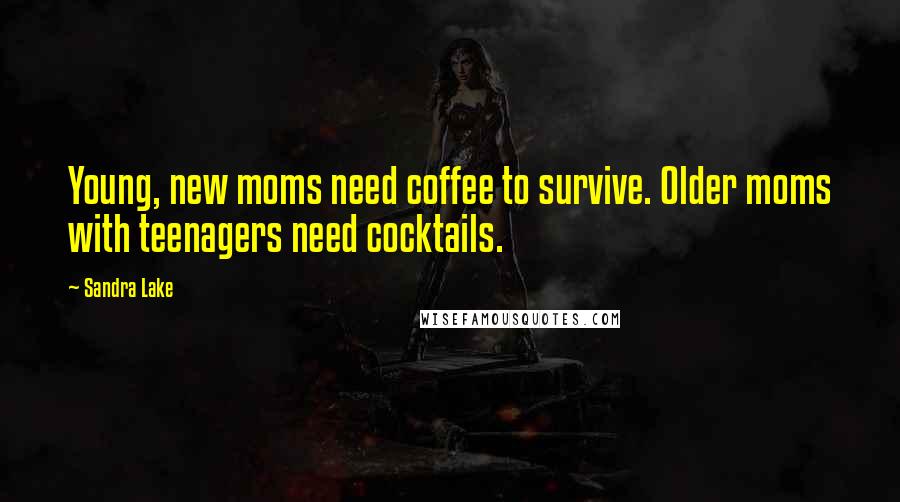 Sandra Lake Quotes: Young, new moms need coffee to survive. Older moms with teenagers need cocktails.