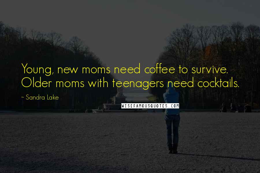 Sandra Lake Quotes: Young, new moms need coffee to survive. Older moms with teenagers need cocktails.