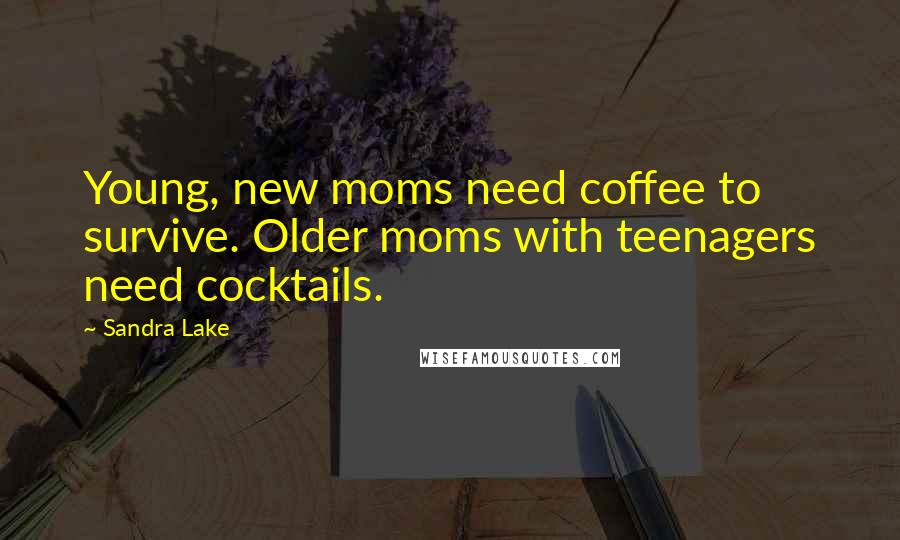 Sandra Lake Quotes: Young, new moms need coffee to survive. Older moms with teenagers need cocktails.