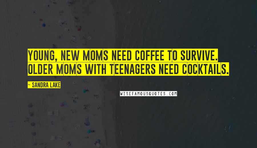 Sandra Lake Quotes: Young, new moms need coffee to survive. Older moms with teenagers need cocktails.