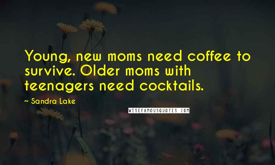 Sandra Lake Quotes: Young, new moms need coffee to survive. Older moms with teenagers need cocktails.