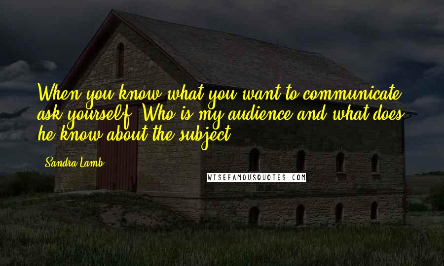 Sandra Lamb Quotes: When you know what you want to communicate, ask yourself: Who is my audience and what does he know about the subject?