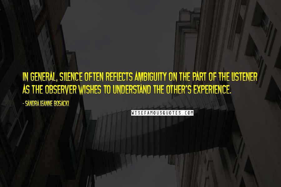 Sandra Leanne Bosacki Quotes: In general, silence often reflects ambiguity on the part of the listener as the observer wishes to understand the other's experience.