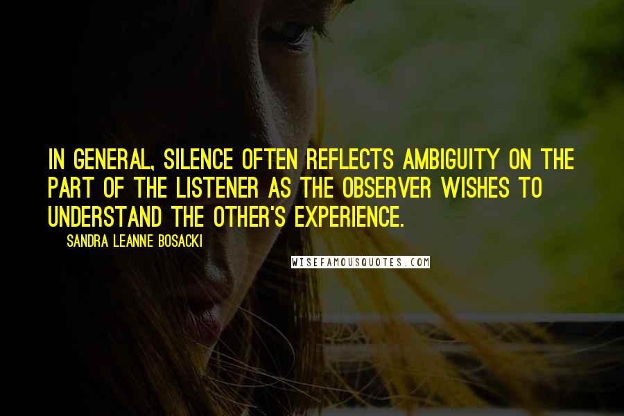 Sandra Leanne Bosacki Quotes: In general, silence often reflects ambiguity on the part of the listener as the observer wishes to understand the other's experience.