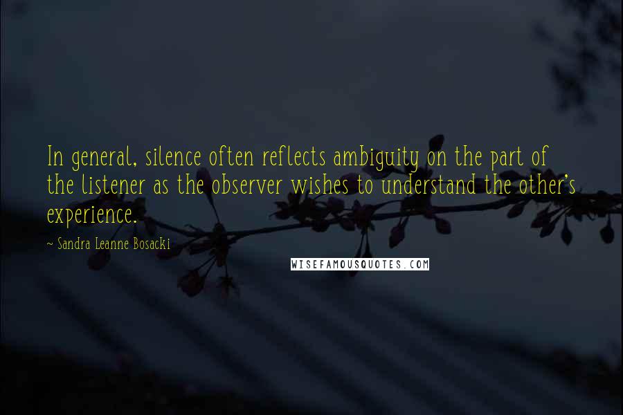 Sandra Leanne Bosacki Quotes: In general, silence often reflects ambiguity on the part of the listener as the observer wishes to understand the other's experience.