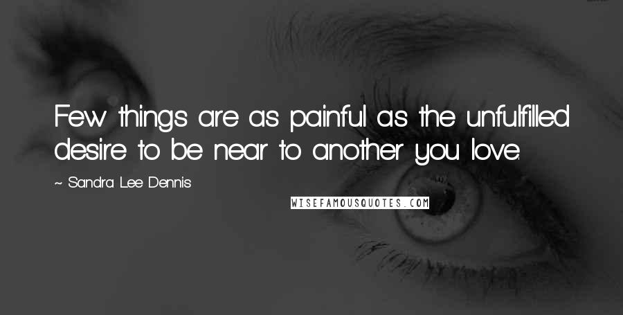 Sandra Lee Dennis Quotes: Few things are as painful as the unfulfilled desire to be near to another you love.