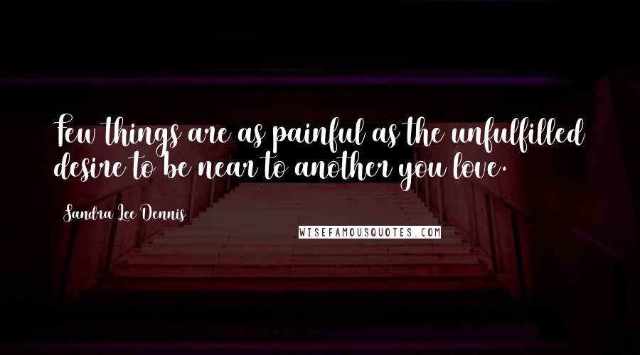 Sandra Lee Dennis Quotes: Few things are as painful as the unfulfilled desire to be near to another you love.