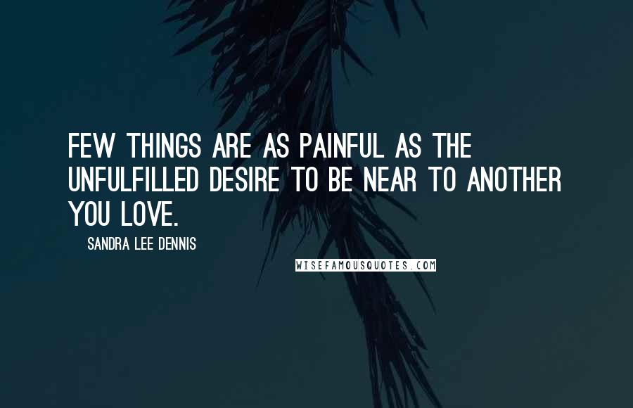 Sandra Lee Dennis Quotes: Few things are as painful as the unfulfilled desire to be near to another you love.