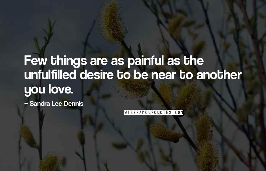 Sandra Lee Dennis Quotes: Few things are as painful as the unfulfilled desire to be near to another you love.