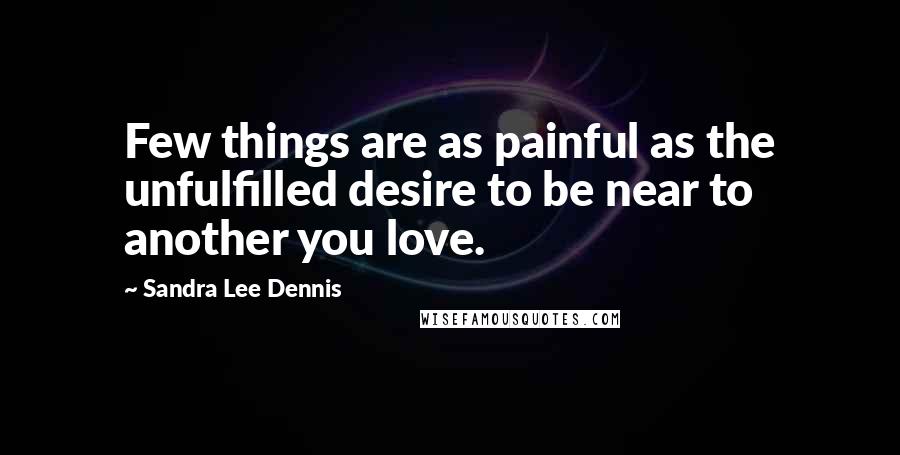 Sandra Lee Dennis Quotes: Few things are as painful as the unfulfilled desire to be near to another you love.