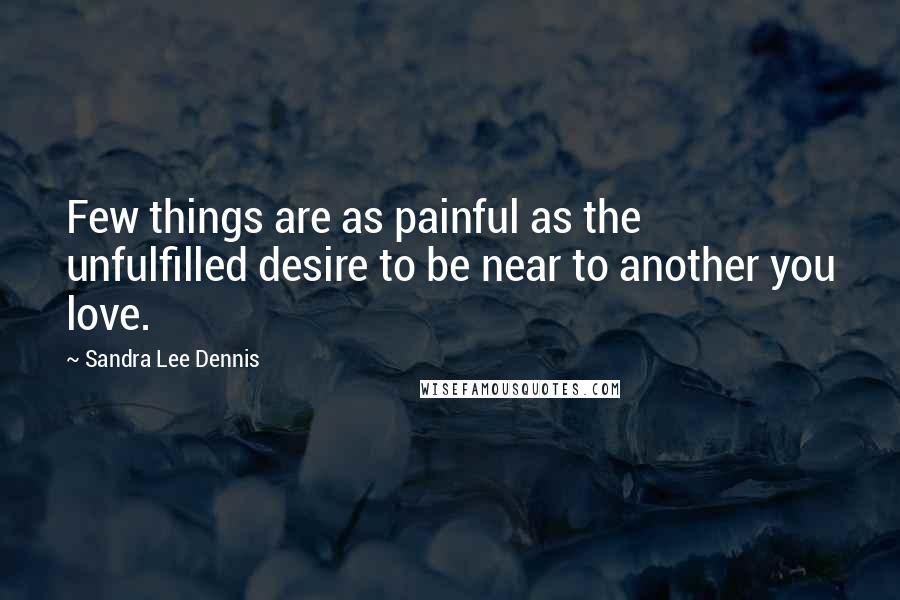 Sandra Lee Dennis Quotes: Few things are as painful as the unfulfilled desire to be near to another you love.