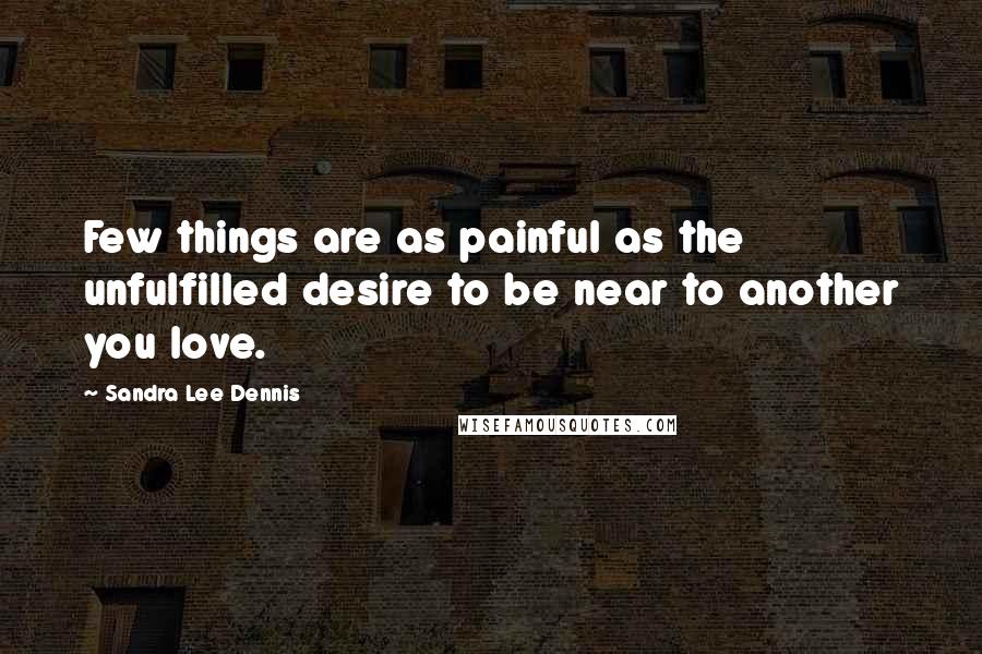 Sandra Lee Dennis Quotes: Few things are as painful as the unfulfilled desire to be near to another you love.