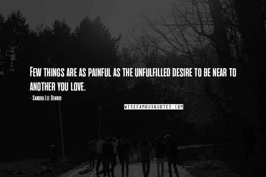 Sandra Lee Dennis Quotes: Few things are as painful as the unfulfilled desire to be near to another you love.