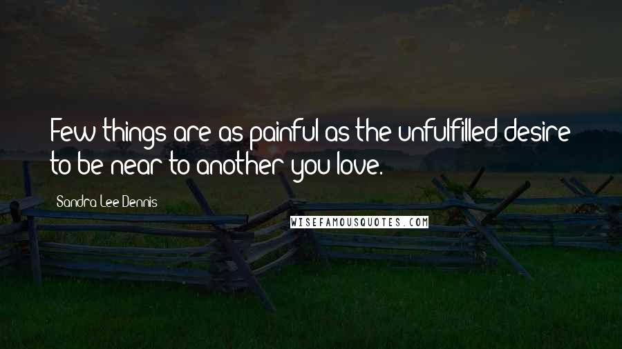 Sandra Lee Dennis Quotes: Few things are as painful as the unfulfilled desire to be near to another you love.