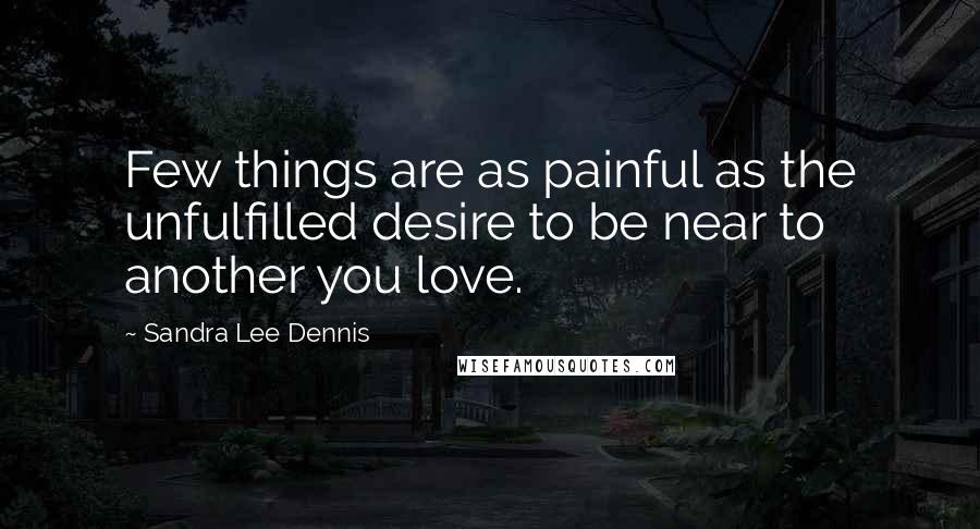 Sandra Lee Dennis Quotes: Few things are as painful as the unfulfilled desire to be near to another you love.