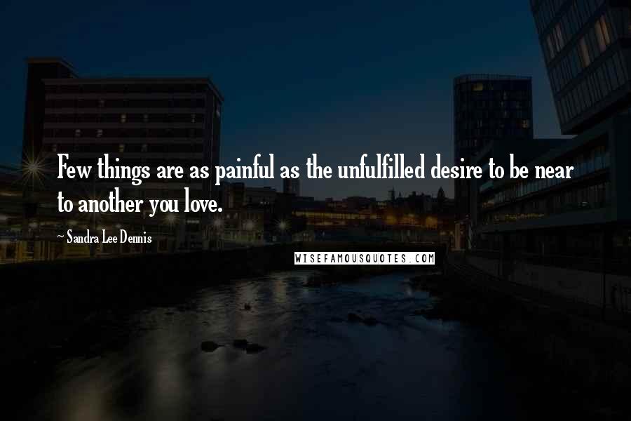 Sandra Lee Dennis Quotes: Few things are as painful as the unfulfilled desire to be near to another you love.