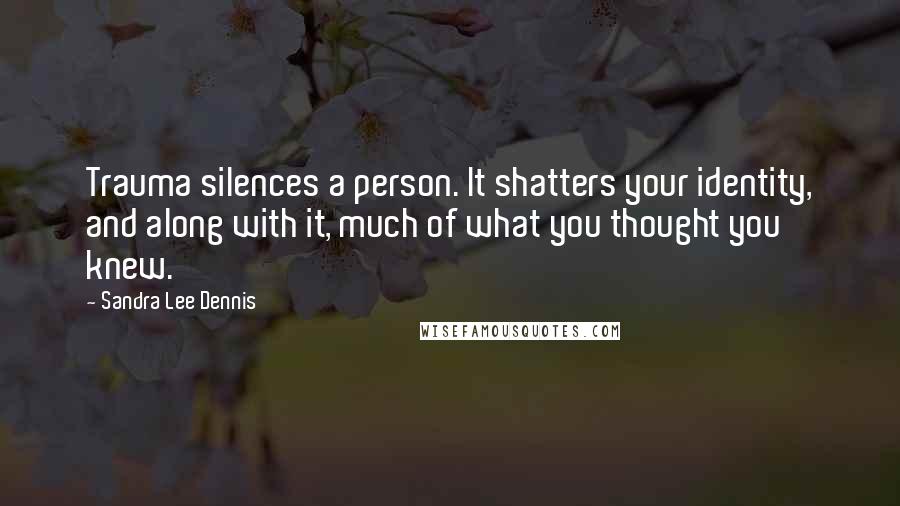 Sandra Lee Dennis Quotes: Trauma silences a person. It shatters your identity, and along with it, much of what you thought you knew.