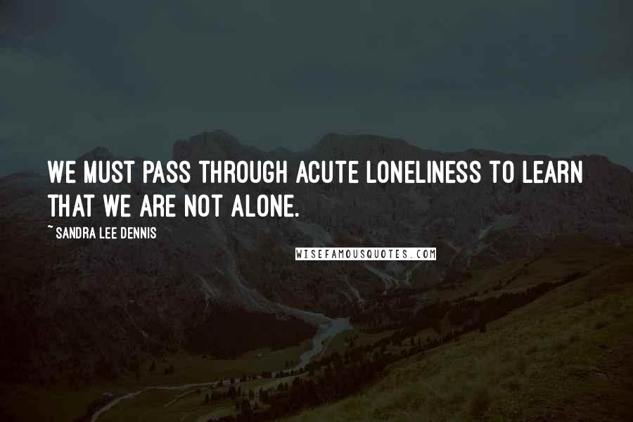 Sandra Lee Dennis Quotes: We must pass through acute loneliness to learn that we are not alone.