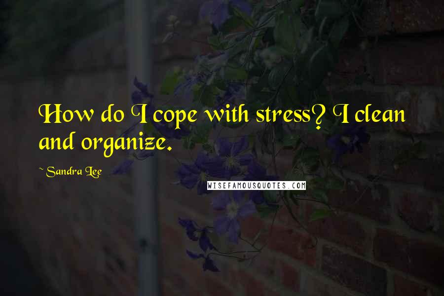 Sandra Lee Quotes: How do I cope with stress? I clean and organize.