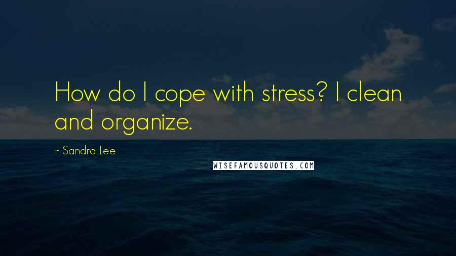 Sandra Lee Quotes: How do I cope with stress? I clean and organize.