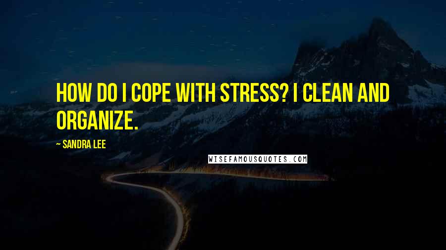 Sandra Lee Quotes: How do I cope with stress? I clean and organize.