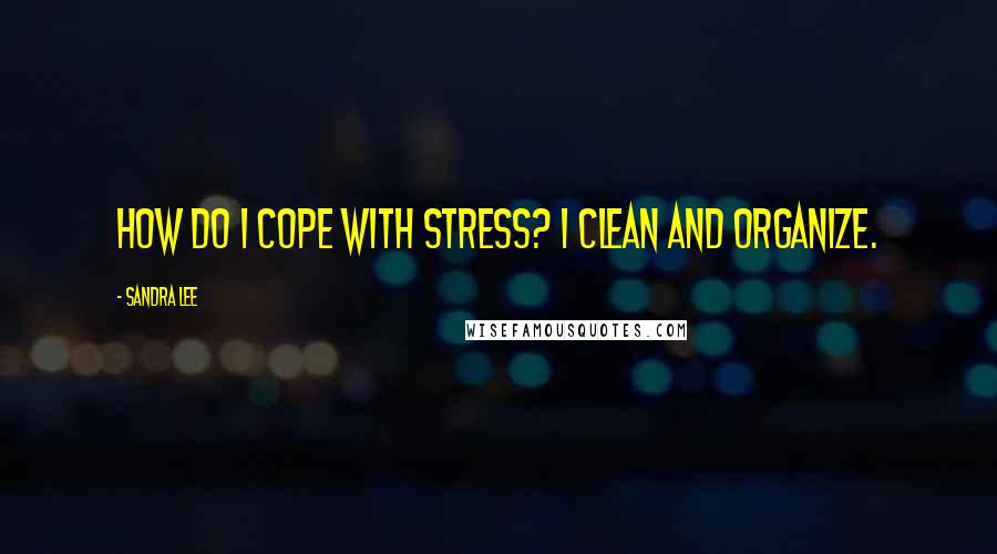 Sandra Lee Quotes: How do I cope with stress? I clean and organize.