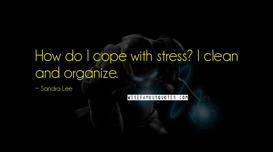 Sandra Lee Quotes: How do I cope with stress? I clean and organize.