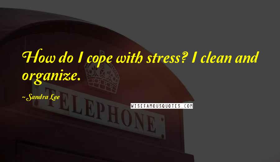 Sandra Lee Quotes: How do I cope with stress? I clean and organize.
