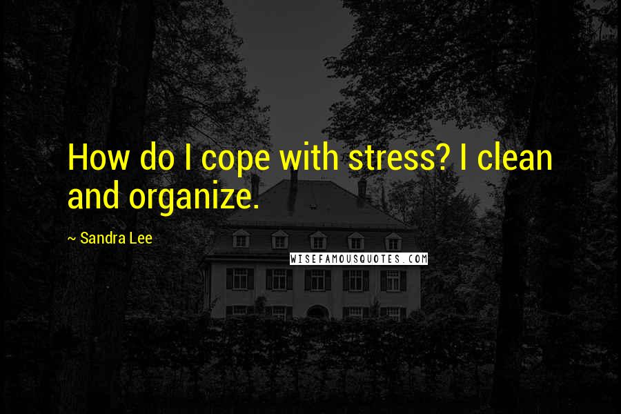 Sandra Lee Quotes: How do I cope with stress? I clean and organize.