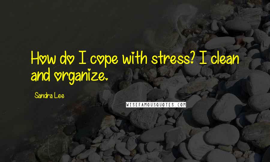 Sandra Lee Quotes: How do I cope with stress? I clean and organize.