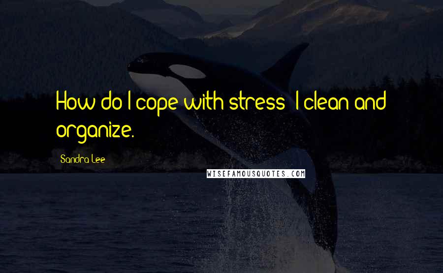 Sandra Lee Quotes: How do I cope with stress? I clean and organize.