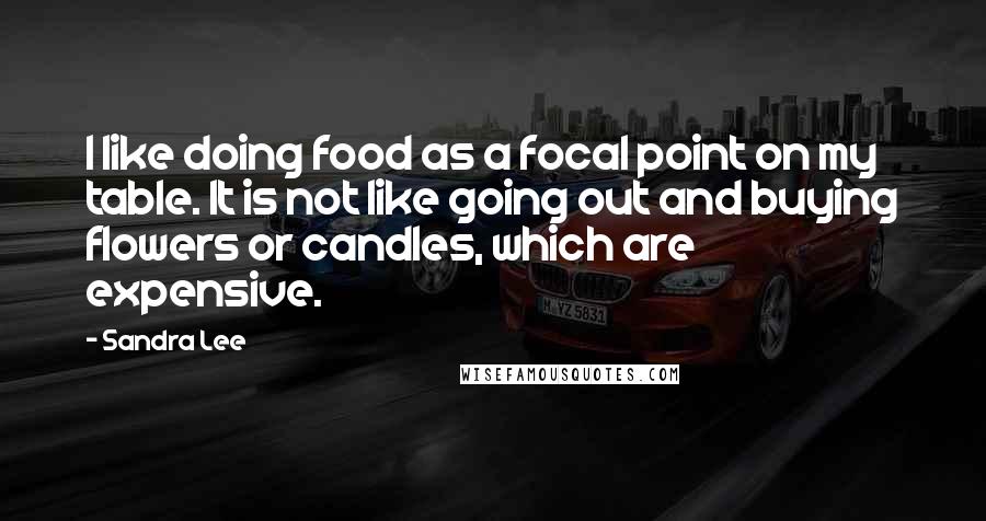 Sandra Lee Quotes: I like doing food as a focal point on my table. It is not like going out and buying flowers or candles, which are expensive.