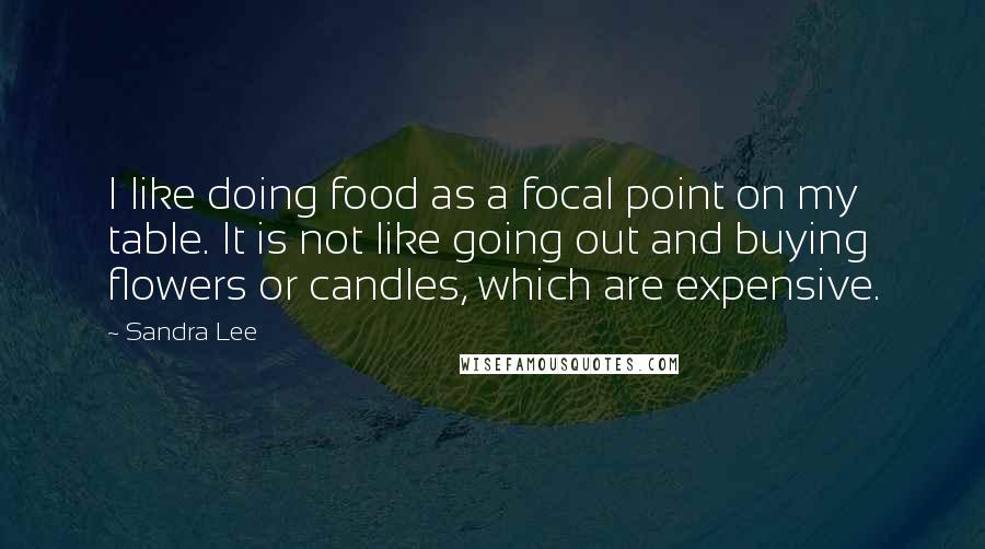 Sandra Lee Quotes: I like doing food as a focal point on my table. It is not like going out and buying flowers or candles, which are expensive.