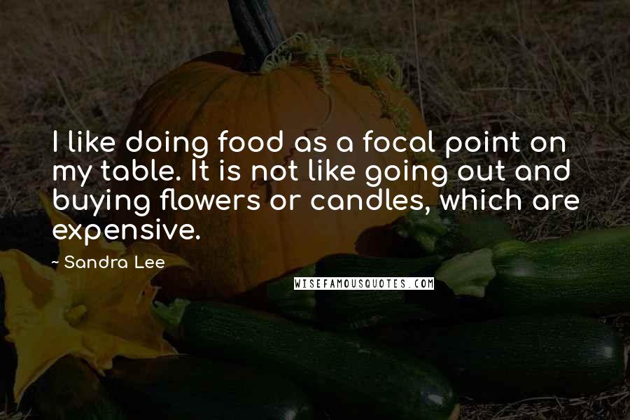 Sandra Lee Quotes: I like doing food as a focal point on my table. It is not like going out and buying flowers or candles, which are expensive.