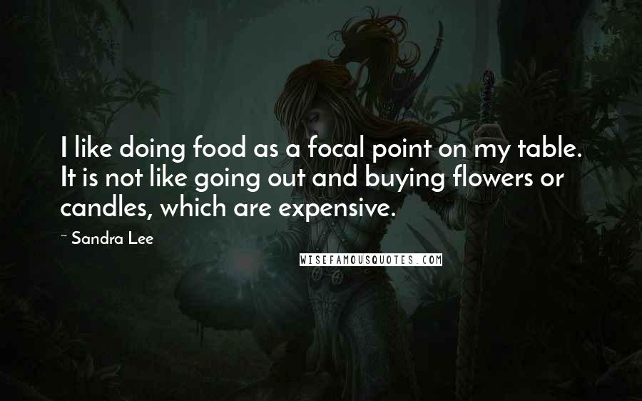 Sandra Lee Quotes: I like doing food as a focal point on my table. It is not like going out and buying flowers or candles, which are expensive.