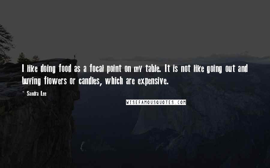 Sandra Lee Quotes: I like doing food as a focal point on my table. It is not like going out and buying flowers or candles, which are expensive.