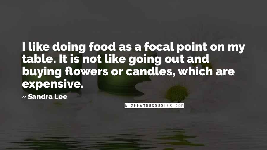Sandra Lee Quotes: I like doing food as a focal point on my table. It is not like going out and buying flowers or candles, which are expensive.