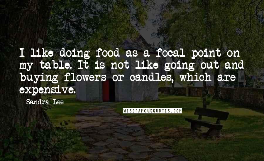 Sandra Lee Quotes: I like doing food as a focal point on my table. It is not like going out and buying flowers or candles, which are expensive.