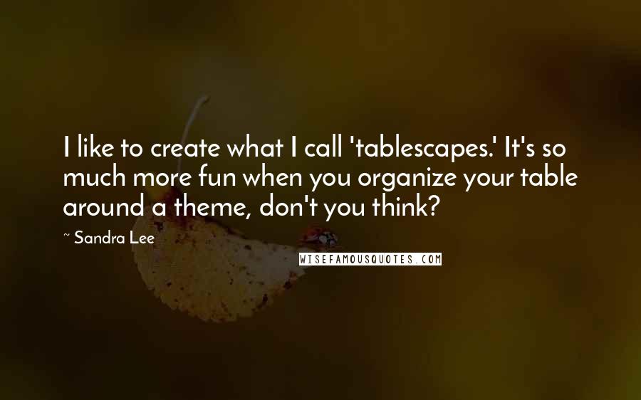 Sandra Lee Quotes: I like to create what I call 'tablescapes.' It's so much more fun when you organize your table around a theme, don't you think?