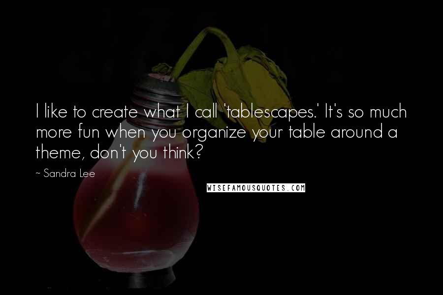 Sandra Lee Quotes: I like to create what I call 'tablescapes.' It's so much more fun when you organize your table around a theme, don't you think?