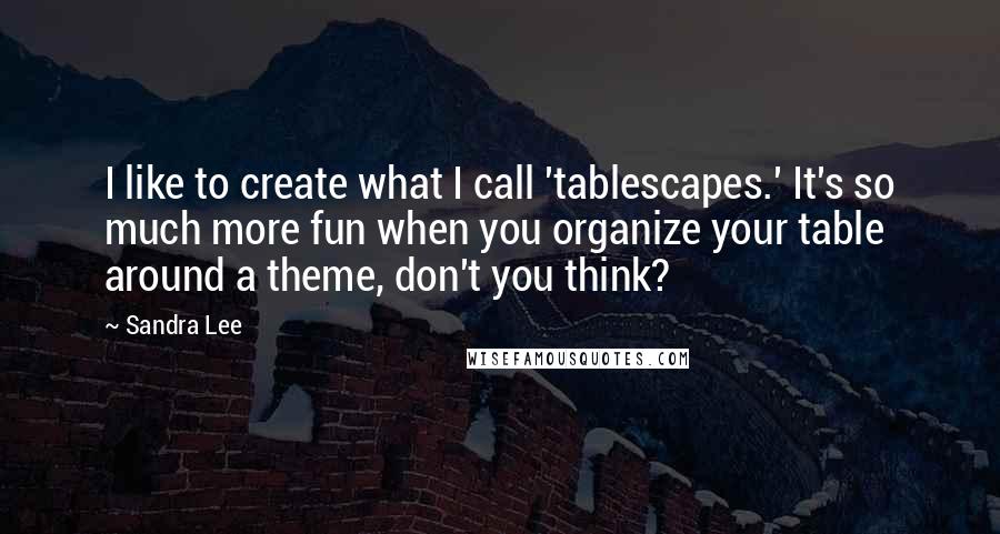 Sandra Lee Quotes: I like to create what I call 'tablescapes.' It's so much more fun when you organize your table around a theme, don't you think?