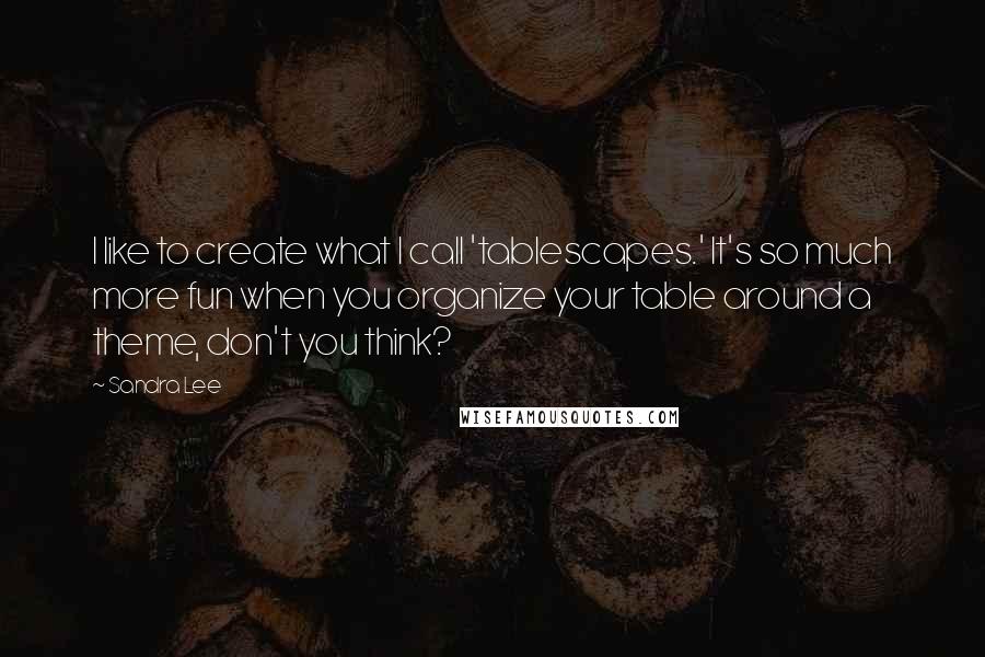 Sandra Lee Quotes: I like to create what I call 'tablescapes.' It's so much more fun when you organize your table around a theme, don't you think?