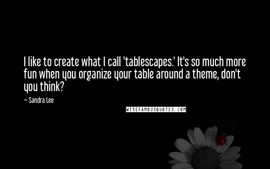 Sandra Lee Quotes: I like to create what I call 'tablescapes.' It's so much more fun when you organize your table around a theme, don't you think?
