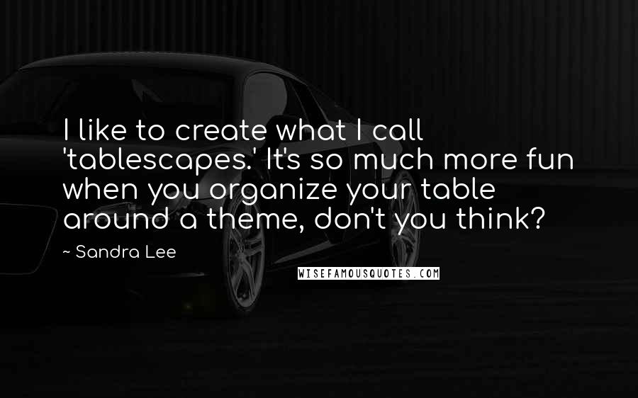 Sandra Lee Quotes: I like to create what I call 'tablescapes.' It's so much more fun when you organize your table around a theme, don't you think?