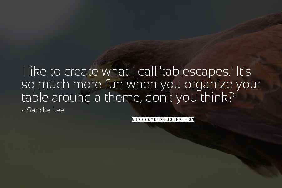 Sandra Lee Quotes: I like to create what I call 'tablescapes.' It's so much more fun when you organize your table around a theme, don't you think?